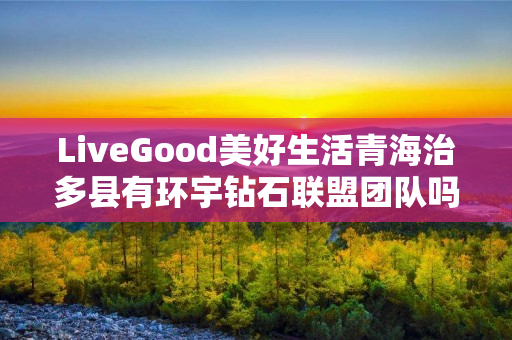 LiveGood美好生活青海治多县有环宇钻石联盟团队吗