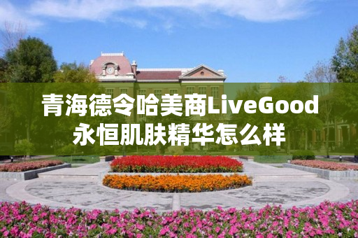 青海德令哈美商LiveGood永恒肌肤精华怎么样