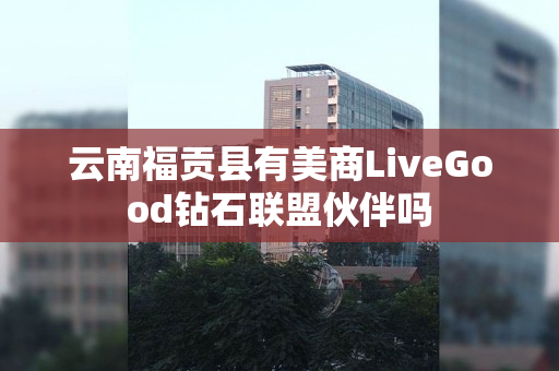 云南福贡县有美商LiveGood钻石联盟伙伴吗