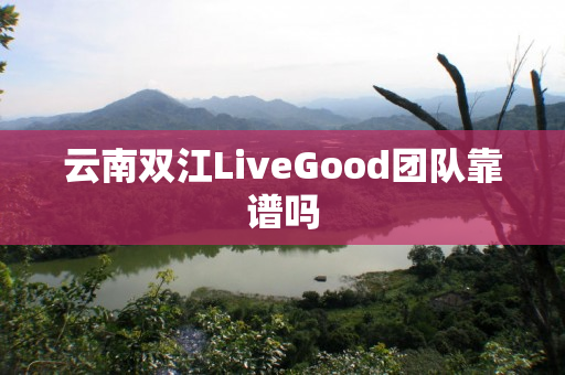 云南双江LiveGood团队靠谱吗