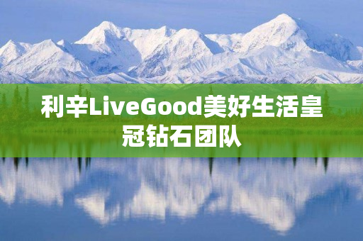 利辛LiveGood美好生活皇冠钻石团队