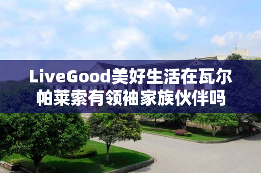 LiveGood美好生活在瓦尔帕莱索有领袖家族伙伴吗