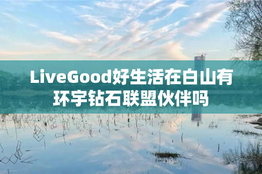 LiveGood好生活在白山有环宇钻石联盟伙伴吗