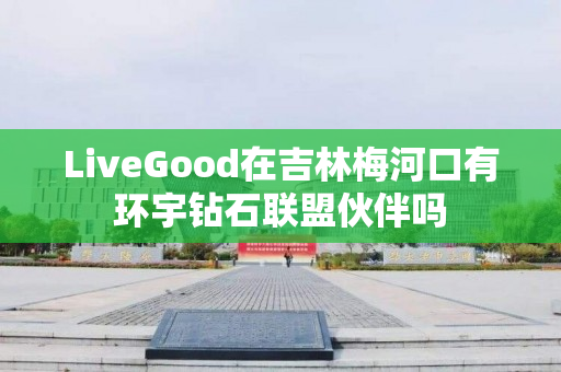 LiveGood在吉林梅河口有环宇钻石联盟伙伴吗