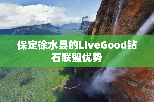 保定徐水县的LiveGood钻石联盟优势