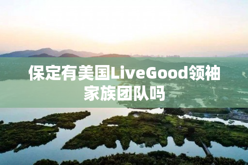 保定有美国LiveGood领袖家族团队吗