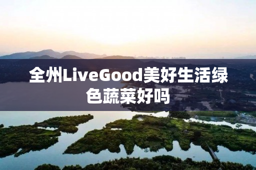 全州LiveGood美好生活绿色蔬菜好吗