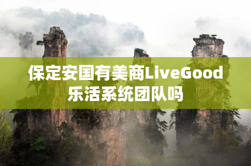 保定安国有美商LiveGood乐活系统团队吗