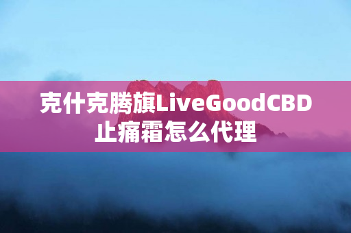 克什克腾旗LiveGoodCBD止痛霜怎么代理