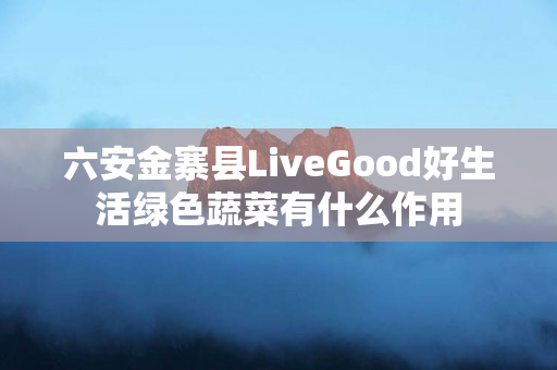 六安金寨县LiveGood好生活绿色蔬菜有什么作用
