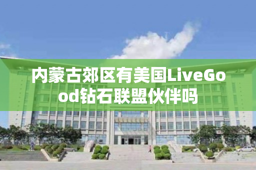 内蒙古郊区有美国LiveGood钻石联盟伙伴吗