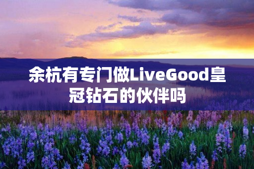 余杭有专门做LiveGood皇冠钻石的伙伴吗