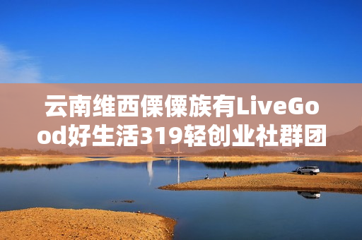 云南维西傈僳族有LiveGood好生活319轻创业社群团队长吗