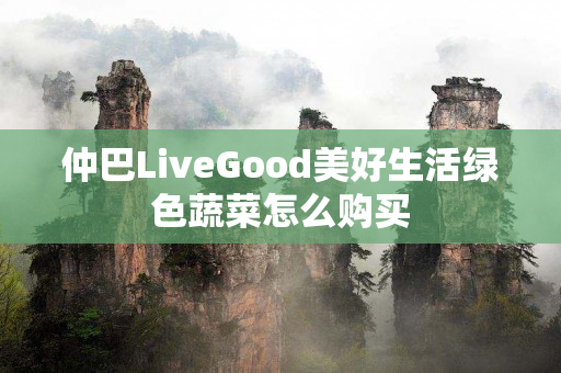 仲巴LiveGood美好生活绿色蔬菜怎么购买