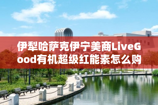 伊犁哈萨克伊宁美商LiveGood有机超级红能素怎么购买