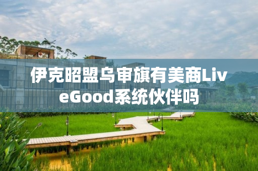 伊克昭盟乌审旗有美商LiveGood系统伙伴吗