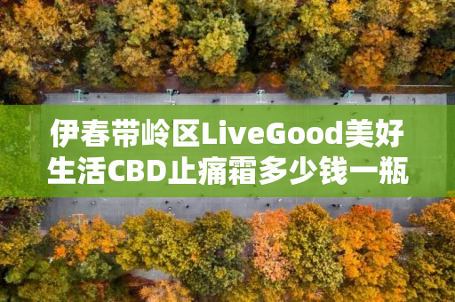 伊春带岭区LiveGood美好生活CBD止痛霜多少钱一瓶