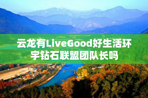 云龙有LiveGood好生活环宇钻石联盟团队长吗