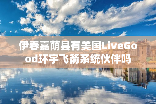 伊春嘉荫县有美国LiveGood环宇飞箭系统伙伴吗