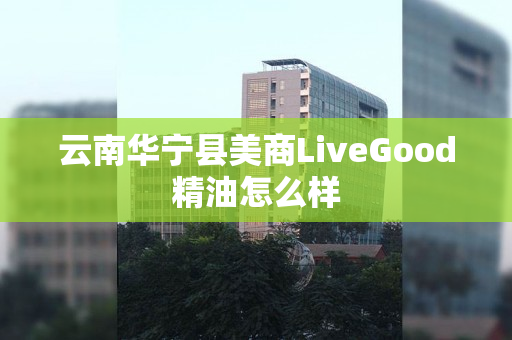 云南华宁县美商LiveGood精油怎么样