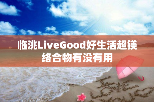临洮LiveGood好生活超镁络合物有没有用