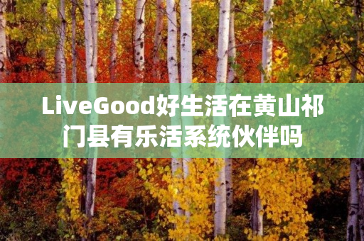 LiveGood好生活在黄山祁门县有乐活系统伙伴吗
