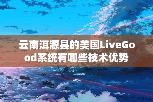 云南洱源县的美国LiveGood系统有哪些技术优势