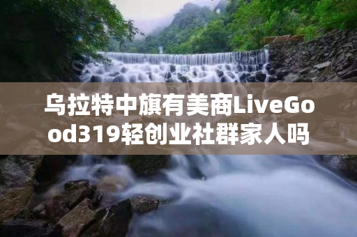 乌拉特中旗有美商LiveGood319轻创业社群家人吗