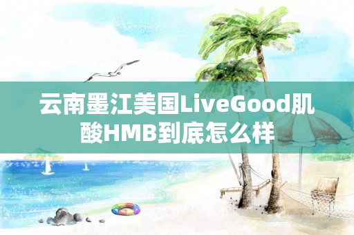 云南墨江美国LiveGood肌酸HMB到底怎么样