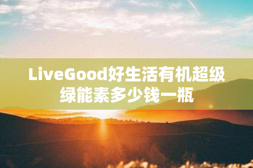 LiveGood好生活有机超级绿能素多少钱一瓶