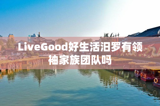 LiveGood好生活汨罗有领袖家族团队吗