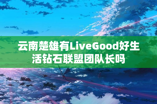 云南楚雄有LiveGood好生活钻石联盟团队长吗