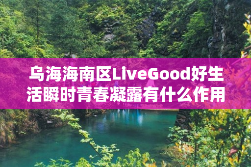 乌海海南区LiveGood好生活瞬时青春凝露有什么作用