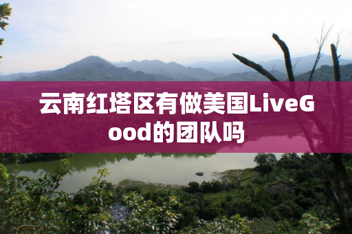 云南红塔区有做美国LiveGood的团队吗