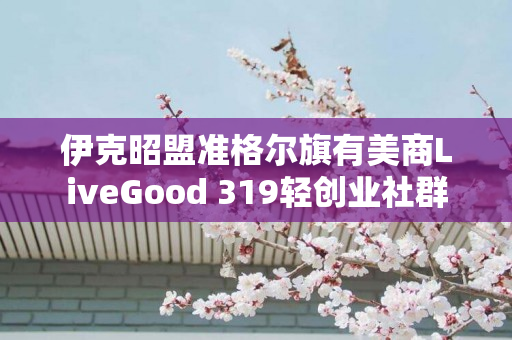 伊克昭盟准格尔旗有美商LiveGood 319轻创业社群