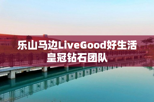 乐山马边LiveGood好生活皇冠钻石团队