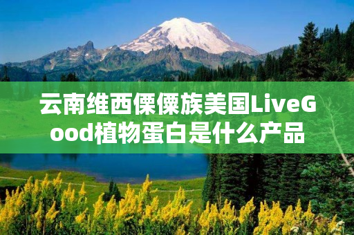 云南维西傈僳族美国LiveGood植物蛋白是什么产品