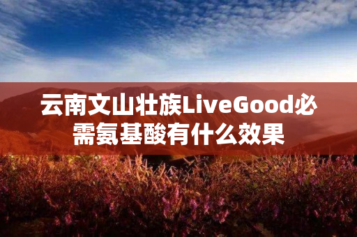 云南文山壮族LiveGood必需氨基酸有什么效果