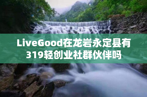 LiveGood在龙岩永定县有319轻创业社群伙伴吗