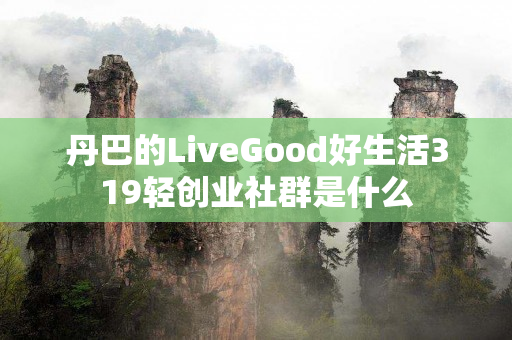 丹巴的LiveGood好生活319轻创业社群是什么
