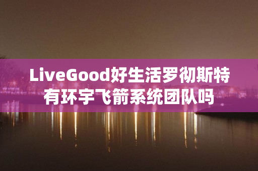 LiveGood好生活罗彻斯特有环宇飞箭系统团队吗
