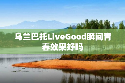 乌兰巴托LiveGood瞬间青春效果好吗
