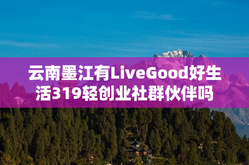 云南墨江有LiveGood好生活319轻创业社群伙伴吗