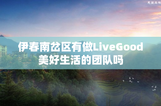 伊春南岔区有做LiveGood美好生活的团队吗