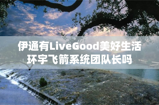 伊通有LiveGood美好生活环宇飞箭系统团队长吗
