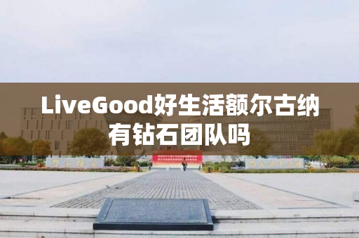 LiveGood好生活额尔古纳有钻石团队吗
