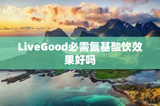 LiveGood必需氨基酸饮效果好吗