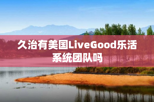 久治有美国LiveGood乐活系统团队吗