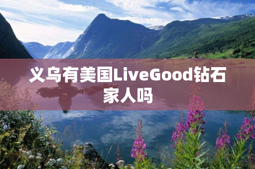 义乌有美国LiveGood钻石家人吗