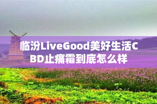 临汾LiveGood美好生活CBD止痛霜到底怎么样